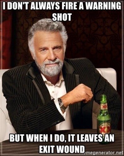 i dont always fire a warning shot but when i do it leaves an exit wound